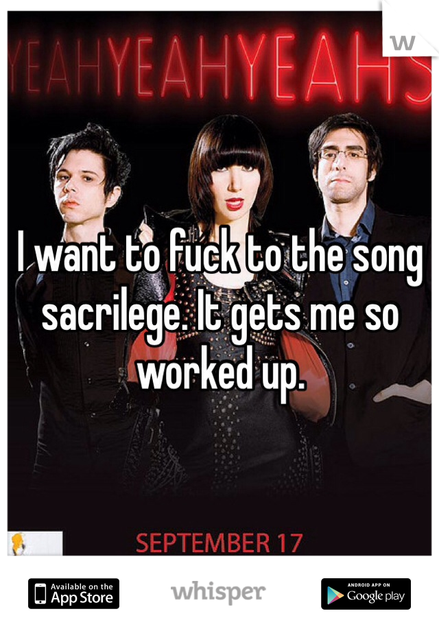 I want to fuck to the song sacrilege. It gets me so worked up. 