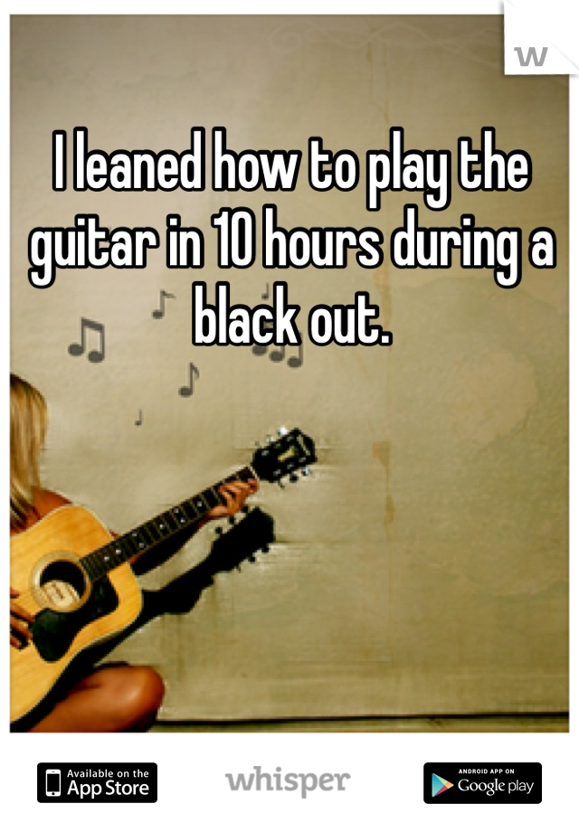 I leaned how to play the guitar in 10 hours during a black out. 