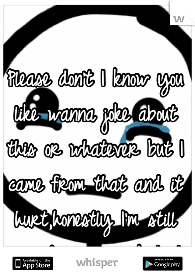 Please don't I know you like wanna joke about this or whatever but I came from that and it hurt,honestly I'm still covered in scars but its not worth it.