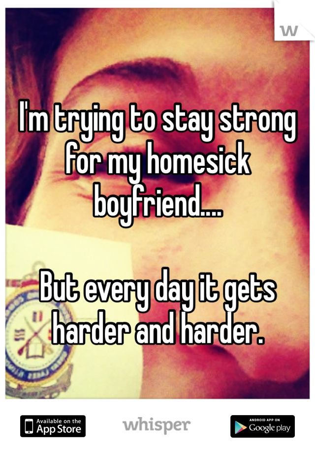 I'm trying to stay strong for my homesick boyfriend....

But every day it gets harder and harder. 