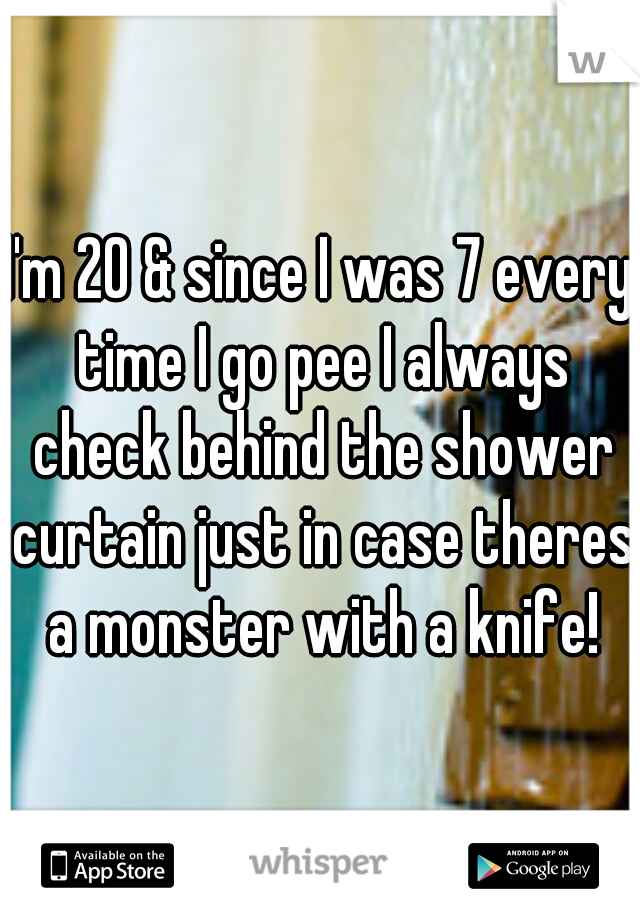 I'm 20 & since I was 7 every time I go pee I always check behind the shower curtain just in case theres a monster with a knife!