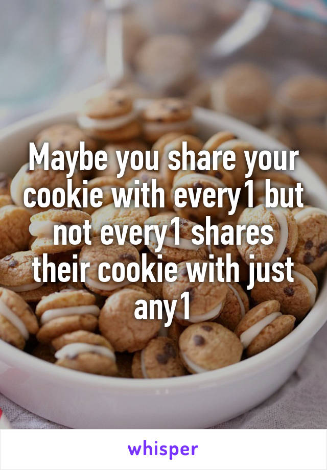 Maybe you share your cookie with every1 but not every1 shares their cookie with just any1