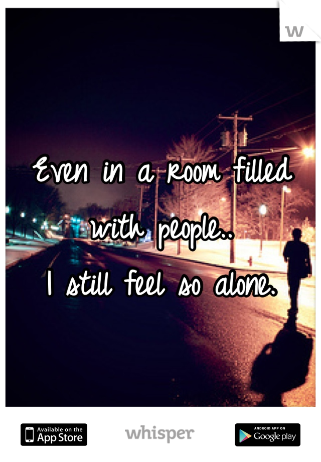 Even in a room filled with people..
I still feel so alone.