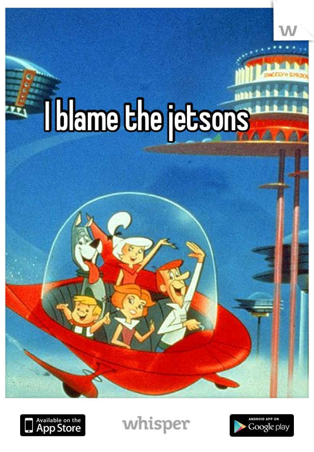 I blame the jetsons