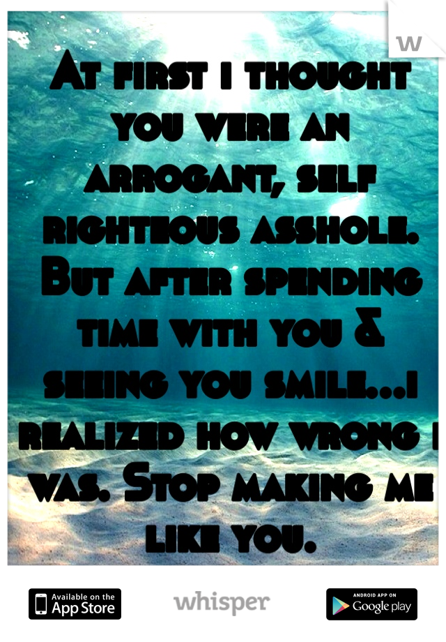 At first i thought you were an arrogant, self righteous asshole. But after spending time with you & seeing you smile...i realized how wrong i was. Stop making me like you. 