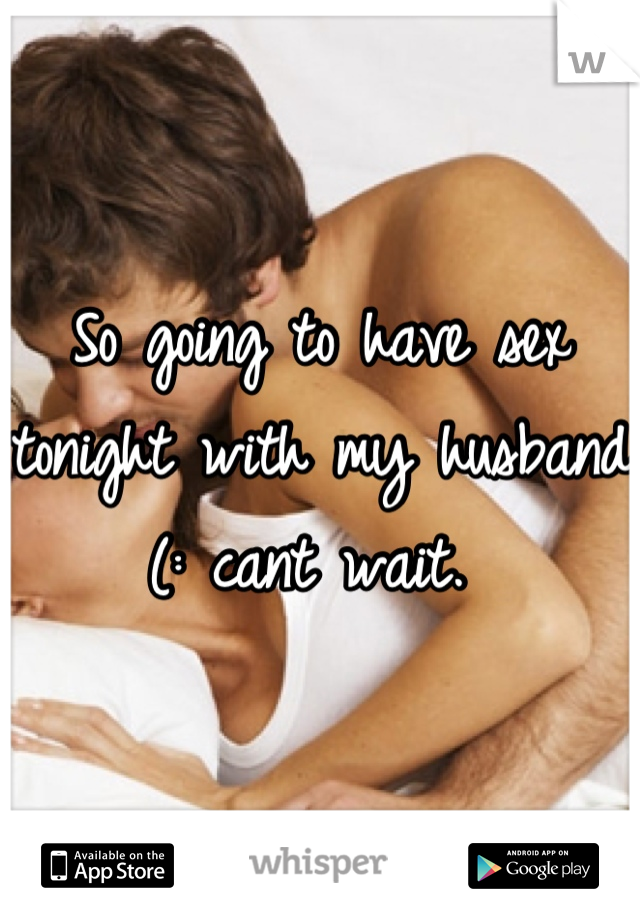 So going to have sex tonight with my husband (: cant wait. 