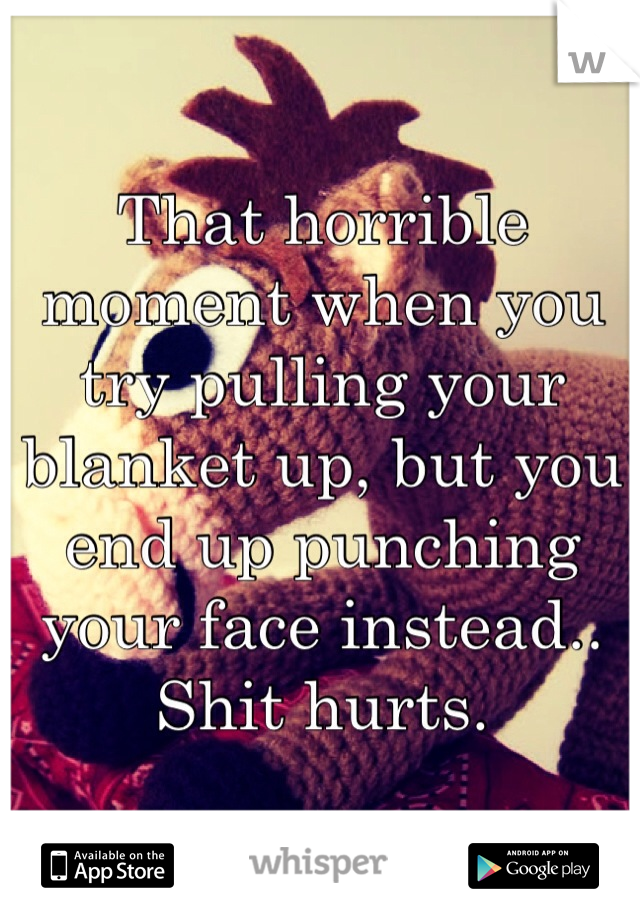 That horrible moment when you try pulling your blanket up, but you end up punching your face instead.. 
Shit hurts.