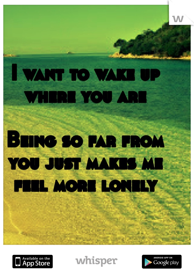 I want to wake up where you are

Being so far from you just makes me feel more lonely