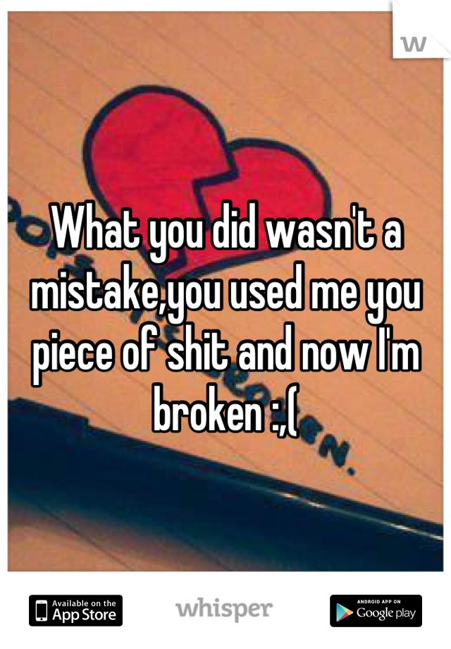 What you did wasn't a mistake,you used me you piece of shit and now I'm broken :,(