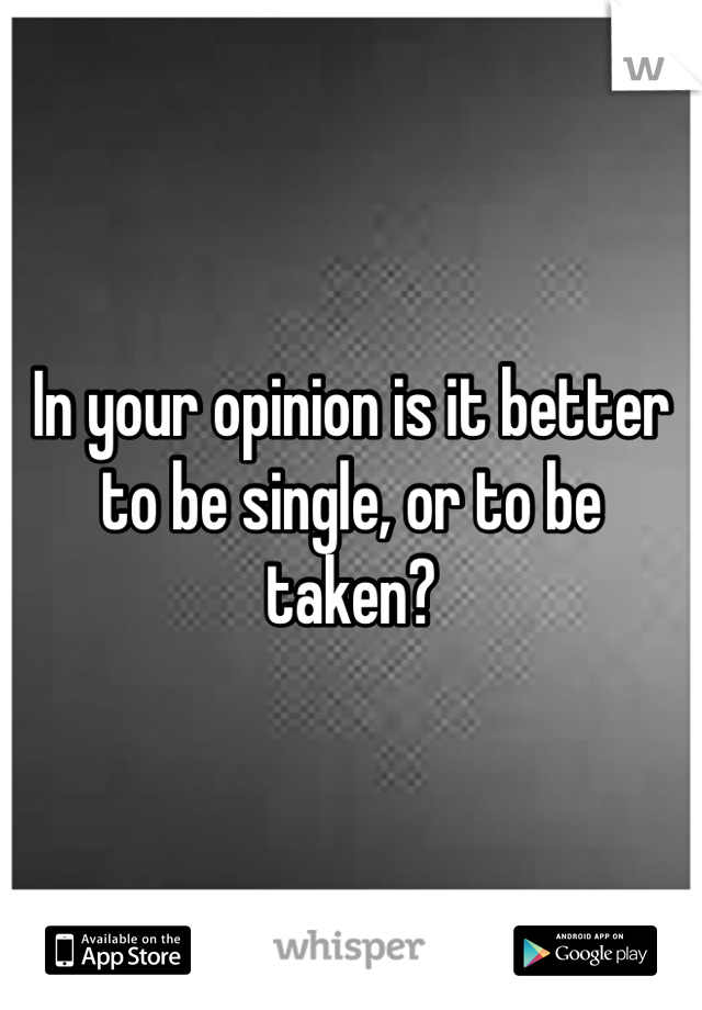 In your opinion is it better to be single, or to be taken?