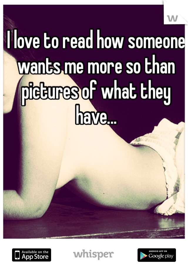 I love to read how someone wants me more so than pictures of what they have...