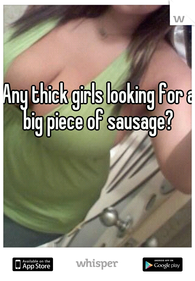 Any thick girls looking for a big piece of sausage? 