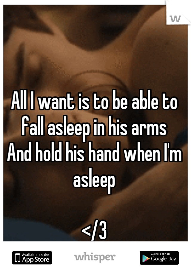 All I want is to be able to fall asleep in his arms 
And hold his hand when I'm asleep 

</3