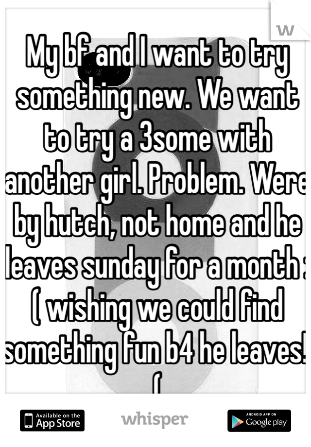 My bf and I want to try something new. We want to try a 3some with another girl. Problem. Were by hutch, not home and he leaves sunday for a month :( wishing we could find something fun b4 he leaves!;(