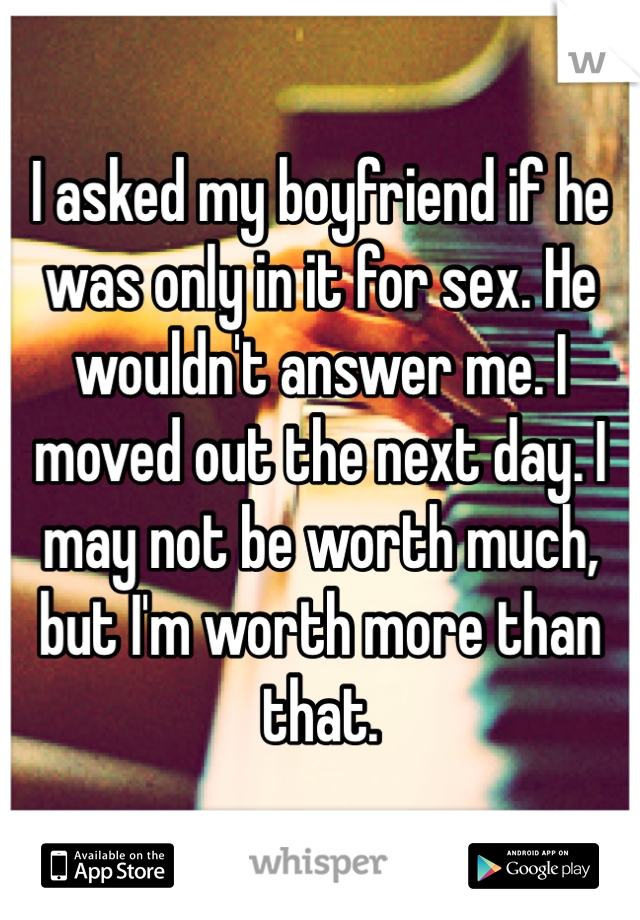 I asked my boyfriend if he was only in it for sex. He wouldn't answer me. I moved out the next day. I may not be worth much, but I'm worth more than that.