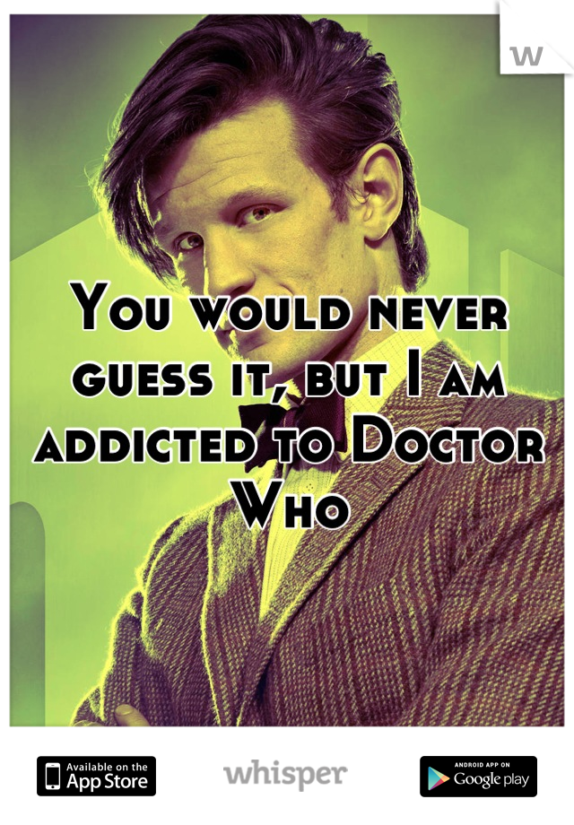 You would never guess it, but I am addicted to Doctor Who