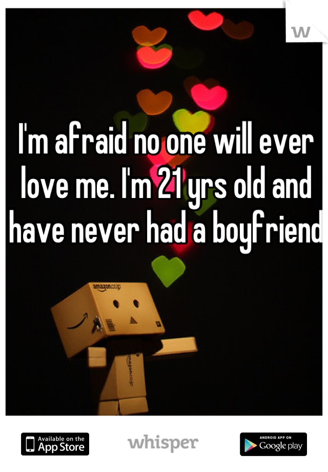 I'm afraid no one will ever love me. I'm 21 yrs old and have never had a boyfriend 
