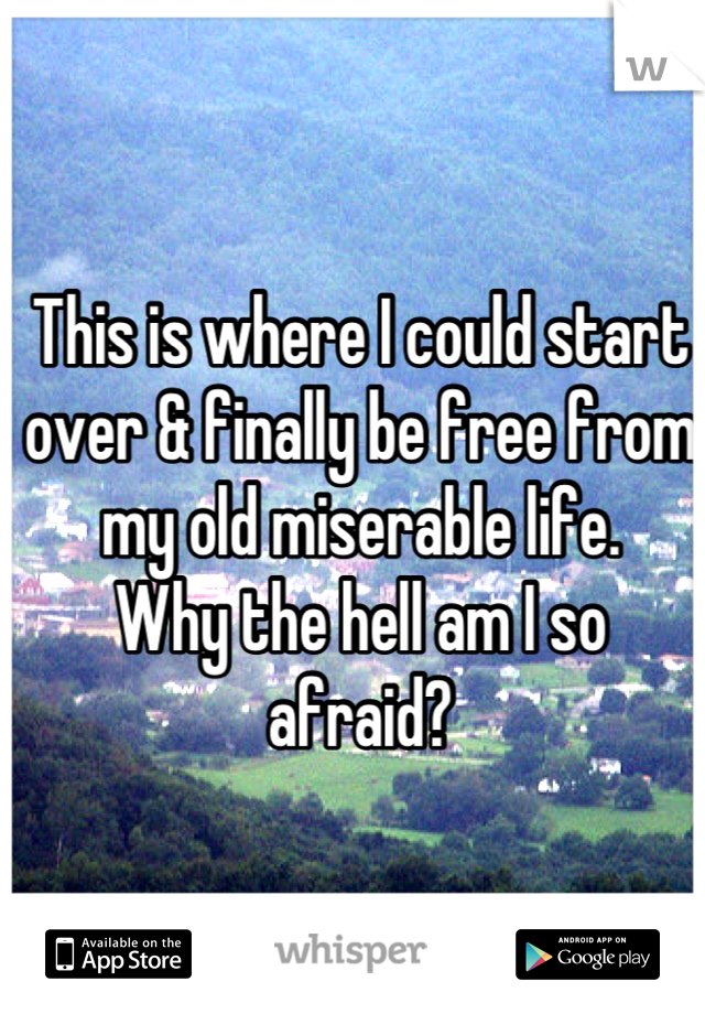 This is where I could start over & finally be free from my old miserable life. 
Why the hell am I so afraid?