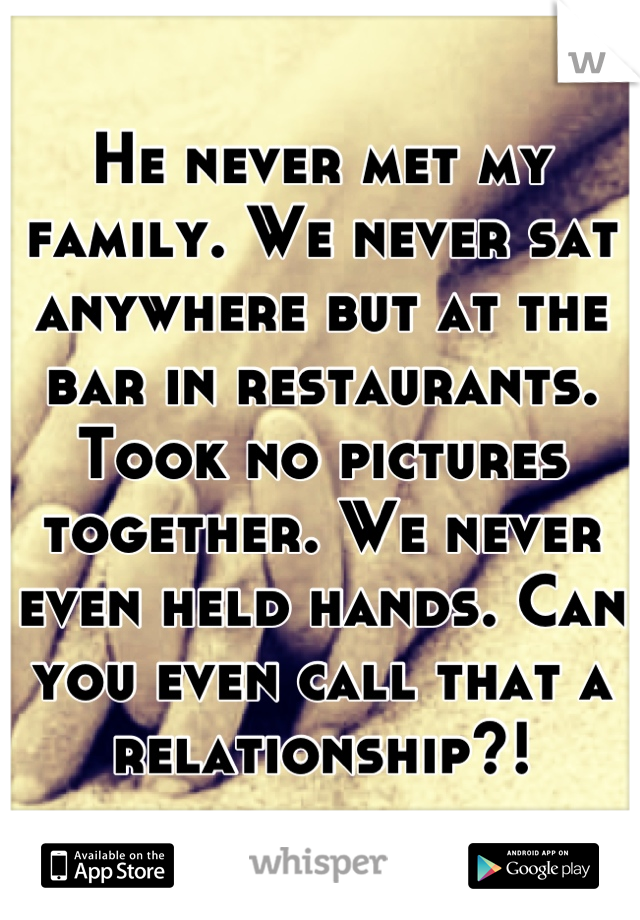 He never met my family. We never sat anywhere but at the bar in restaurants. Took no pictures together. We never even held hands. Can you even call that a relationship?!