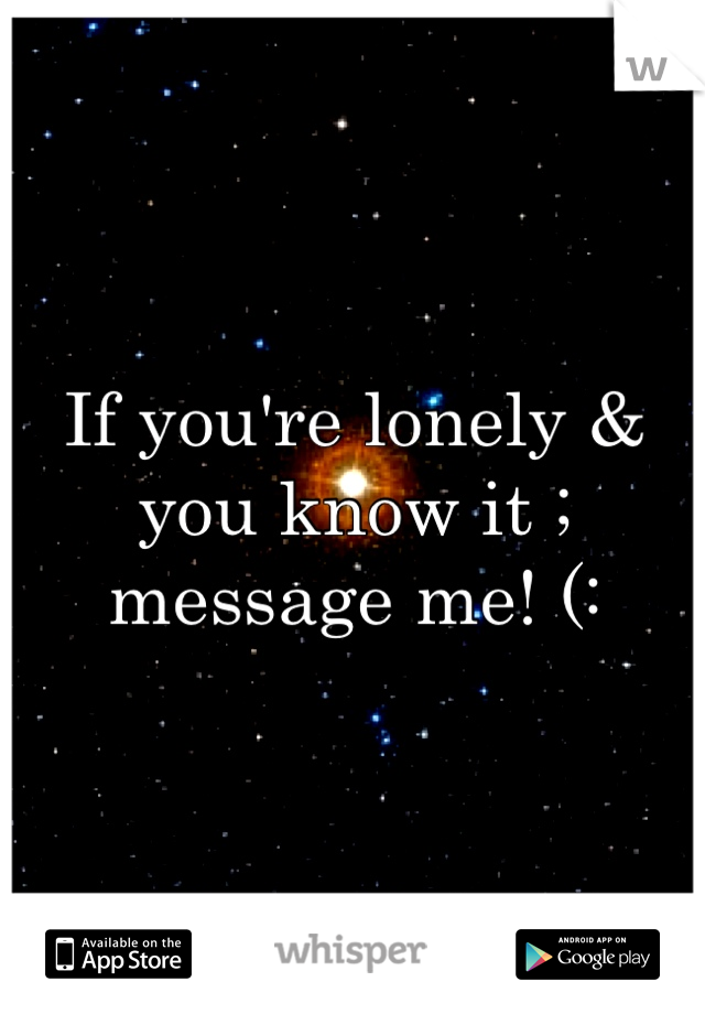 If you're lonely & you know it ; message me! (: 