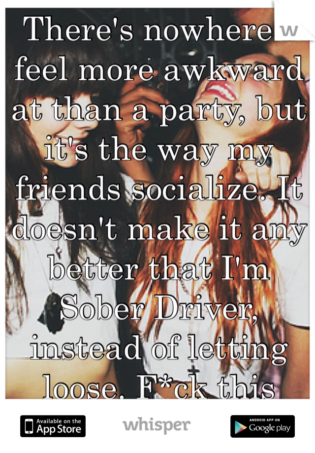 There's nowhere I feel more awkward at than a party, but it's the way my friends socialize. It doesn't make it any better that I'm Sober Driver, instead of letting loose. F*ck this game.