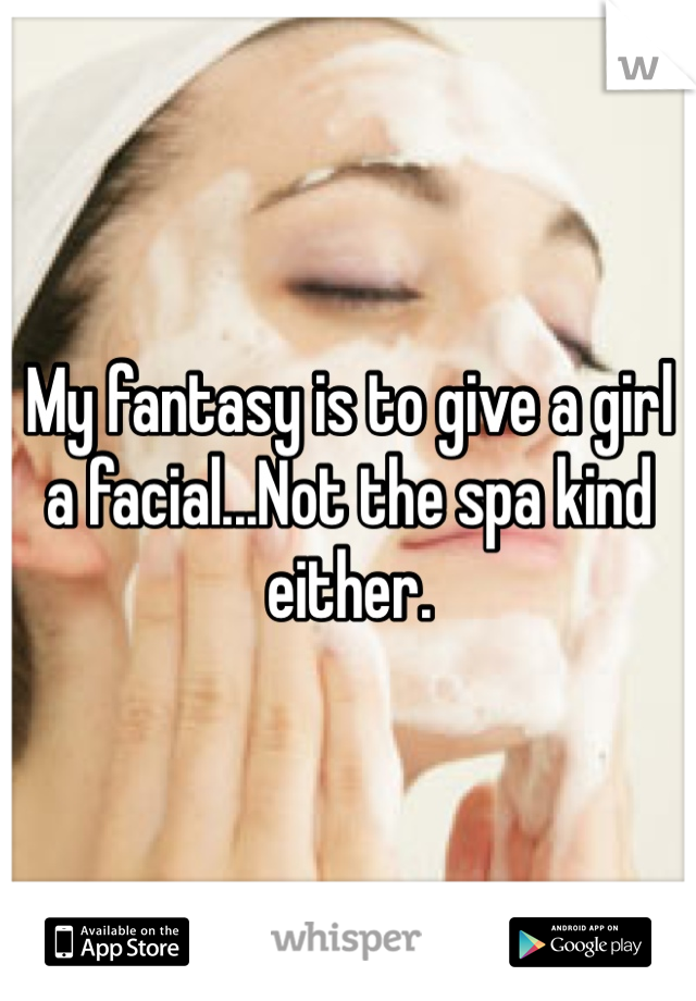 My fantasy is to give a girl a facial...Not the spa kind either. 