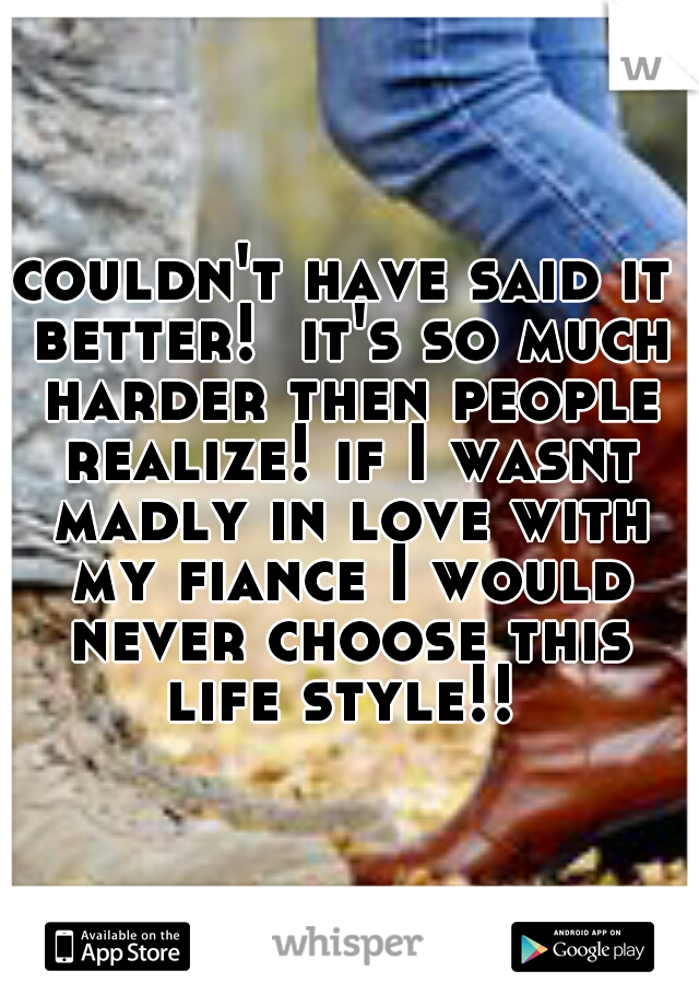 couldn't have said it better!  it's so much harder then people realize! if I wasnt madly in love with my fiance I would never choose this life style!! 