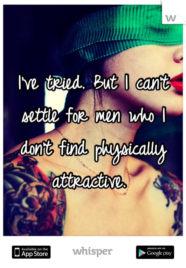 I've tried. But I can't settle for men who I don't find physically attractive. 