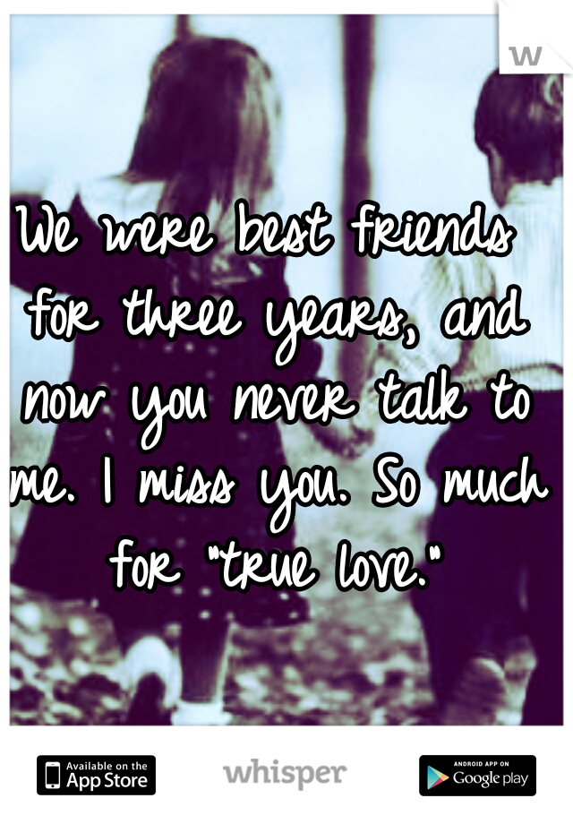 We were best friends for three years, and now you never talk to me. I miss you. So much for "true love."