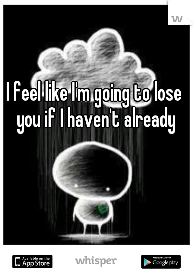 I feel like I'm going to lose you if I haven't already