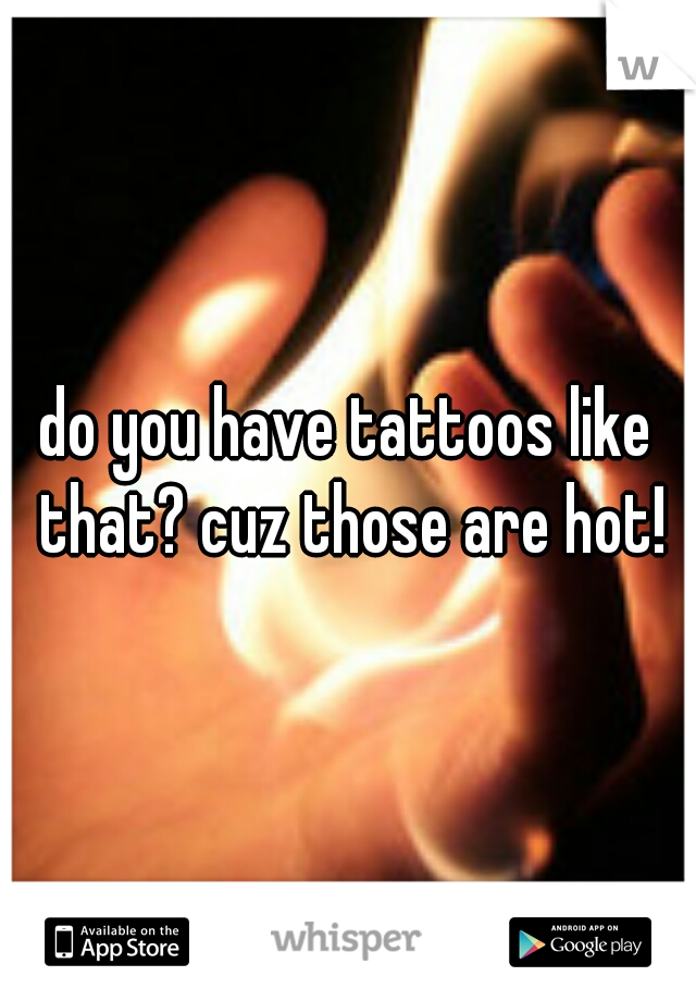 do you have tattoos like that? cuz those are hot!