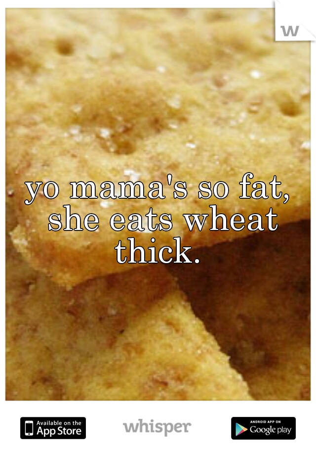 yo mama's so fat, she eats wheat thick. 