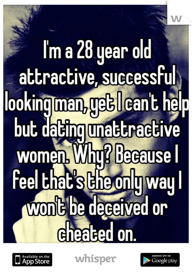 I'm a 28 year old attractive, successful looking man, yet I can't help but dating unattractive women. Why? Because I feel that's the only way I won't be deceived or cheated on.  