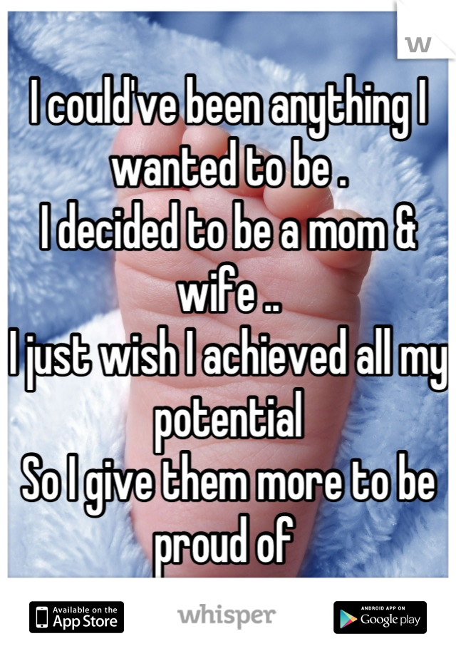 I could've been anything I wanted to be .
I decided to be a mom & wife ..
I just wish I achieved all my potential 
So I give them more to be proud of 