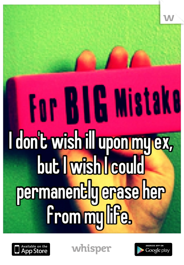 I don't wish ill upon my ex, but I wish I could permanently erase her from my life. 