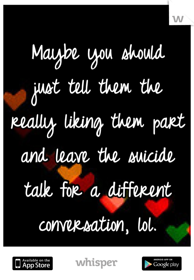 Maybe you should 
just tell them the 
really liking them part 
and leave the suicide 
talk for a different 
conversation, lol. 