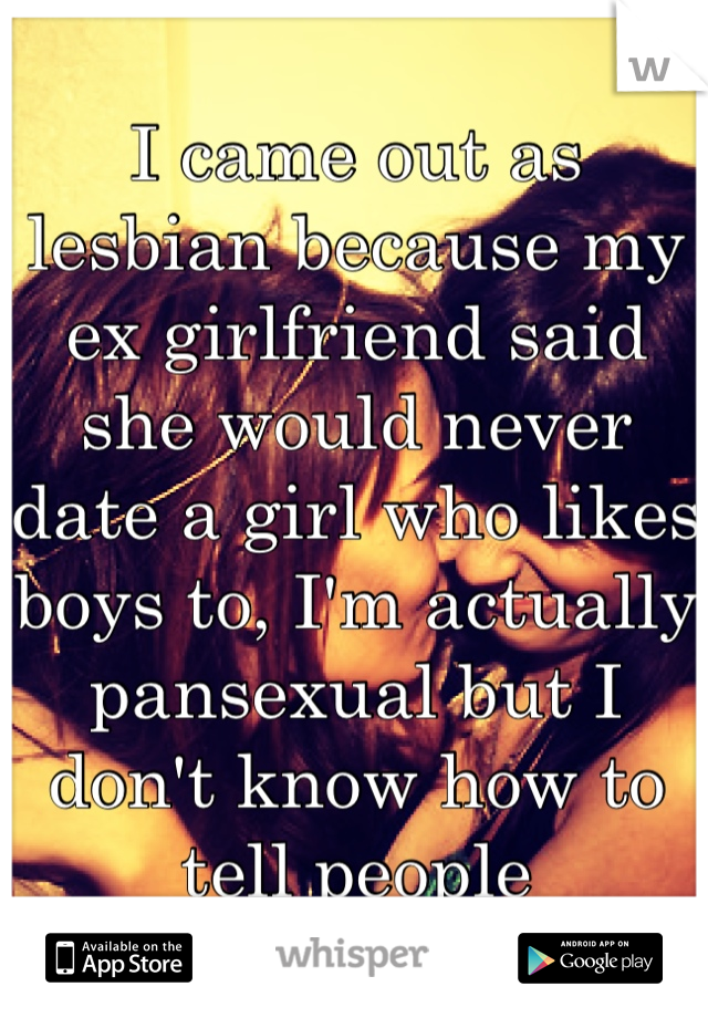 I came out as lesbian because my ex girlfriend said she would never date a girl who likes boys to, I'm actually pansexual but I don't know how to tell people