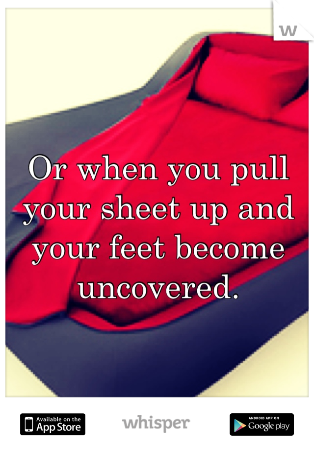 Or when you pull your sheet up and your feet become uncovered.