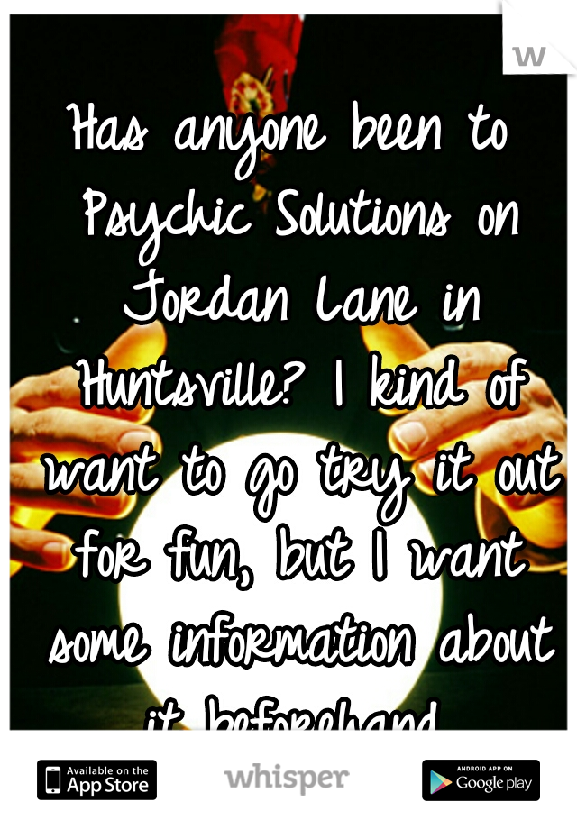 Has anyone been to Psychic Solutions on Jordan Lane in Huntsville? I kind of want to go try it out for fun, but I want some information about it beforehand.