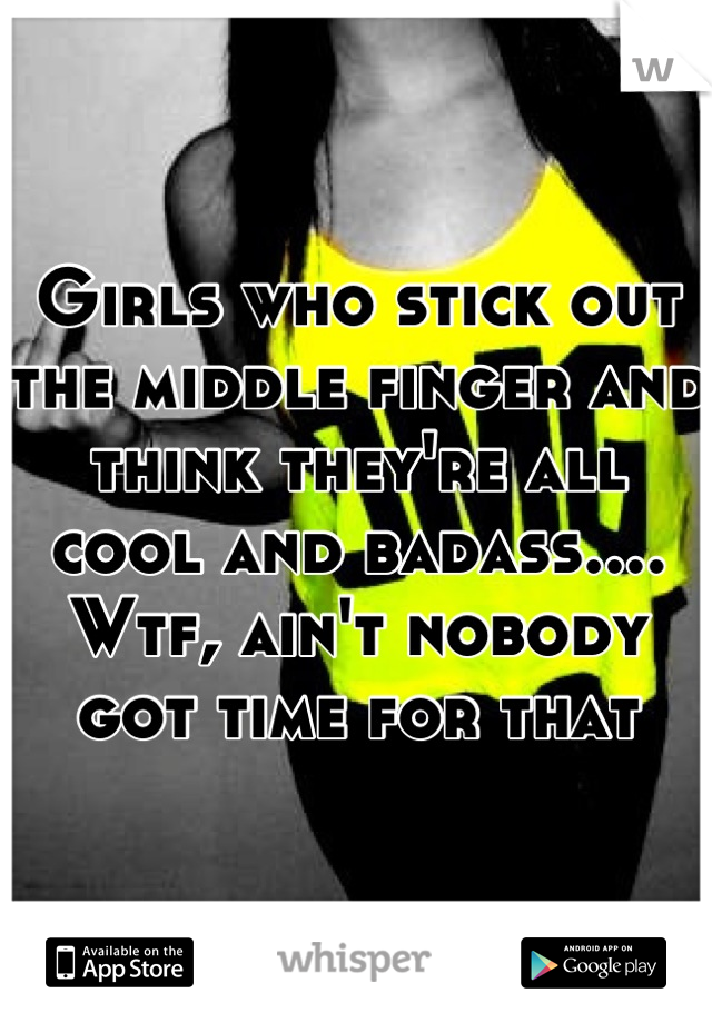 Girls who stick out the middle finger and think they're all cool and badass.... Wtf, ain't nobody got time for that