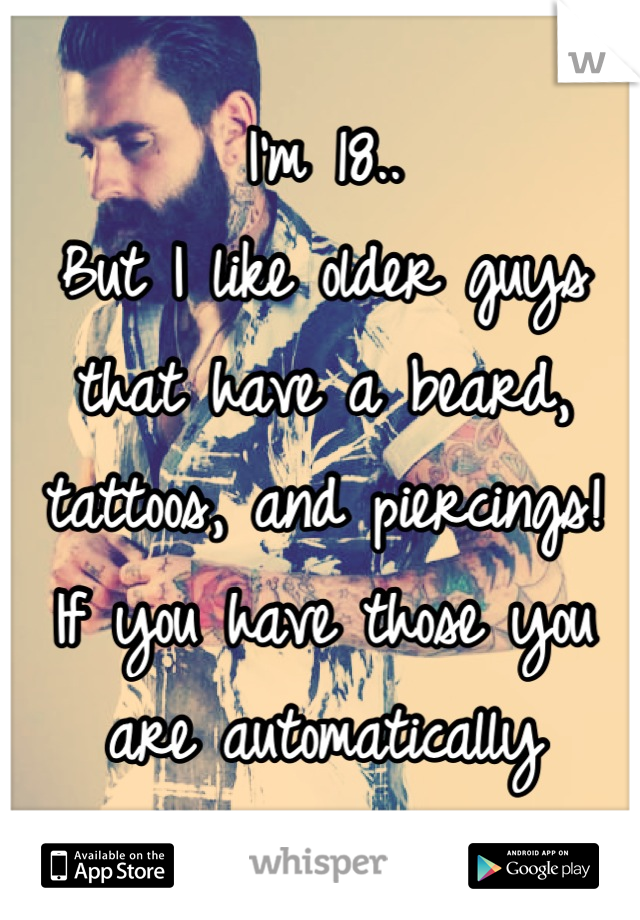 I'm 18.. 
But I like older guys that have a beard, tattoos, and piercings! 
If you have those you are automatically attractive! 
