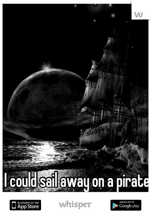 I could sail away on a pirate ship and never come back