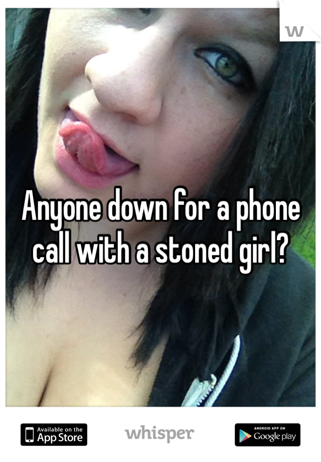 Anyone down for a phone call with a stoned girl?