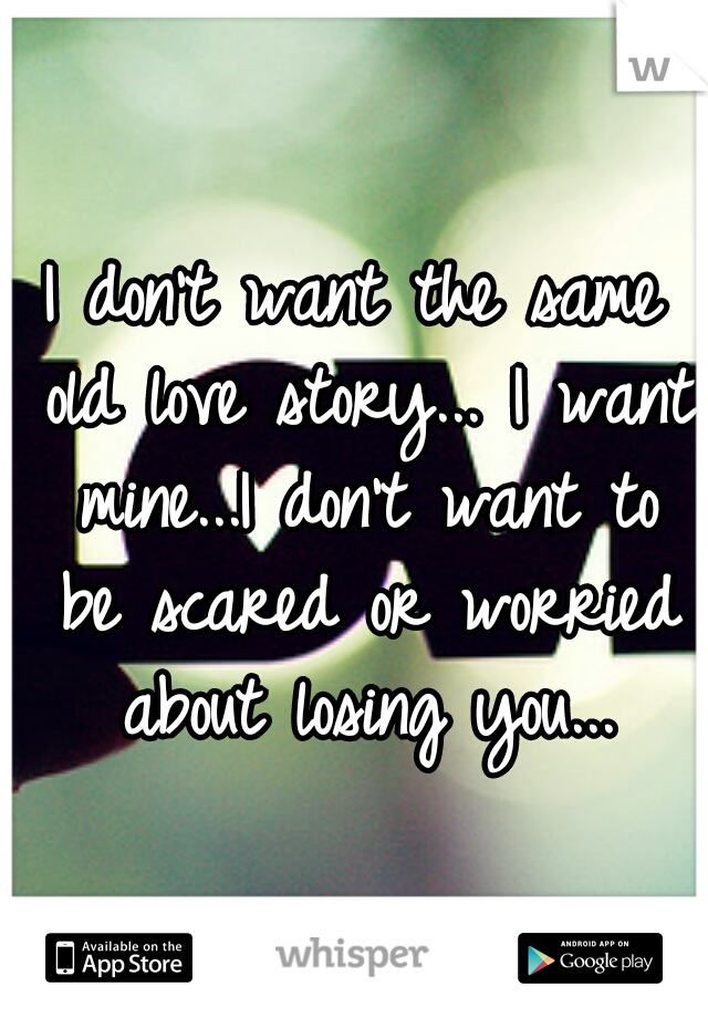 I don't want the same old love story... I want mine...I don't want to be scared or worried about losing you...