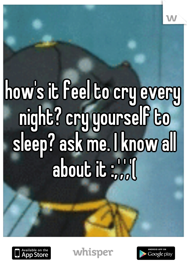 how's it feel to cry every night? cry yourself to sleep? ask me. I know all about it :,',','(