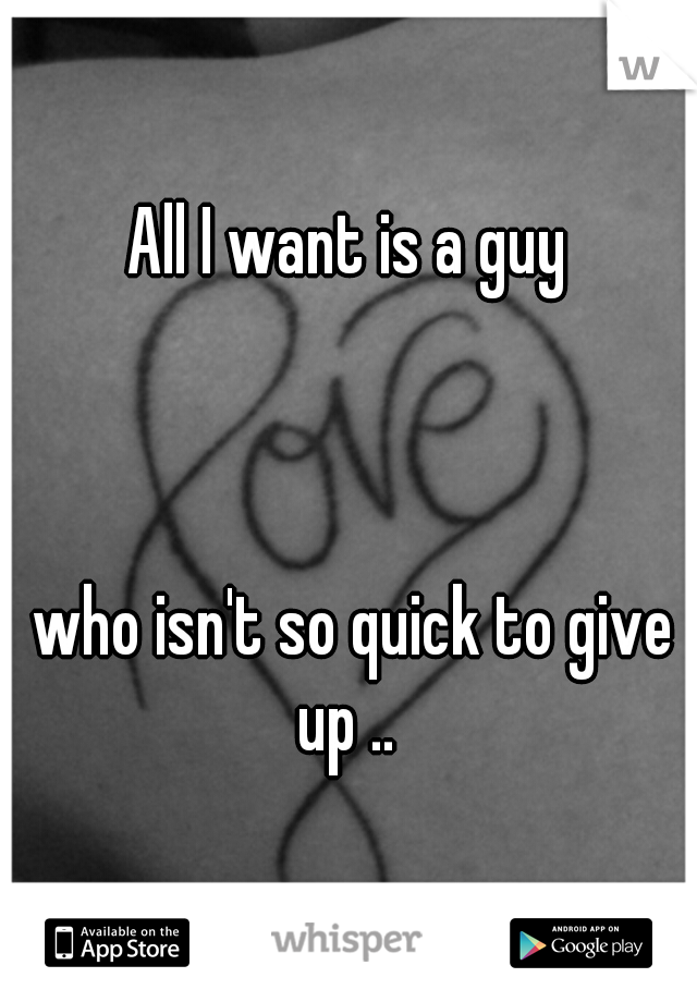 All I want is a guy 




























                   










                 who isn't so quick to give up .. 