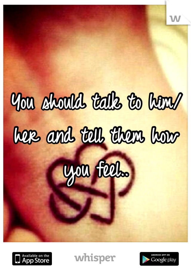 You should talk to him/her and tell them how you feel.. 