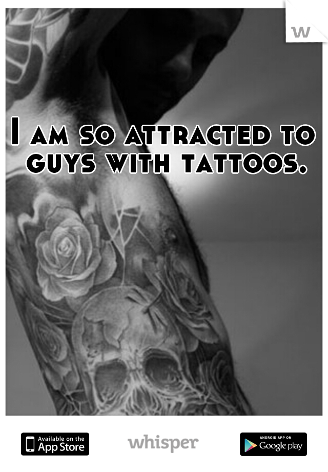 I am so attracted to guys with tattoos.