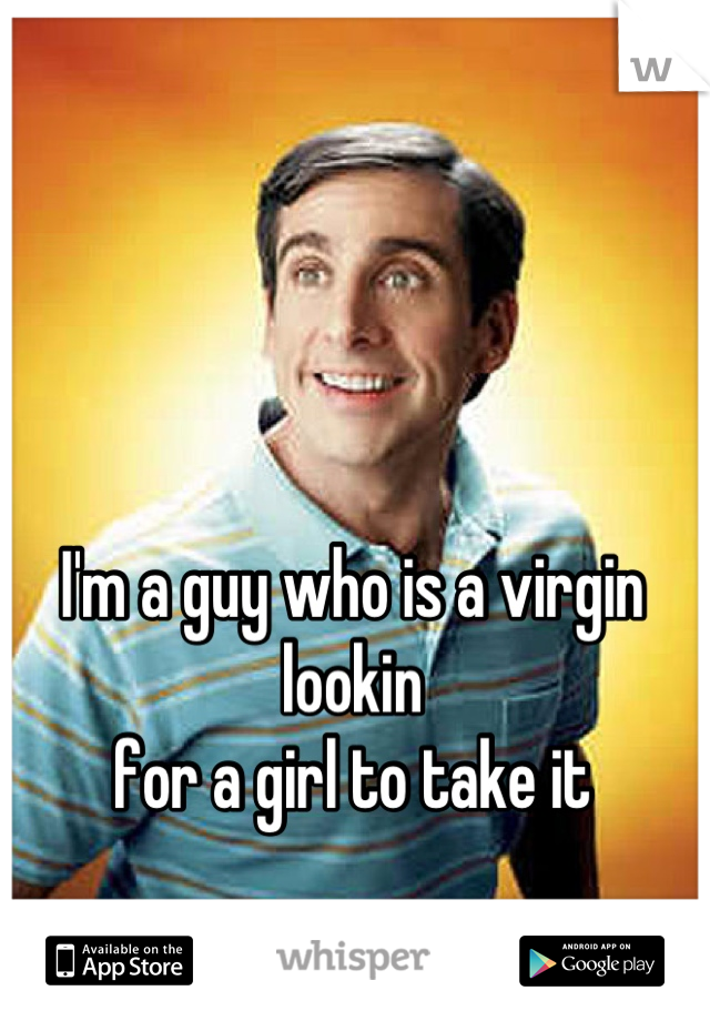 I'm a guy who is a virgin lookin 
for a girl to take it