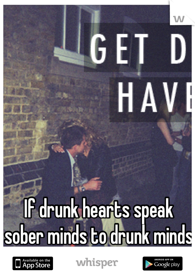 If drunk hearts speak sober minds to drunk minds speak sober hearts?
